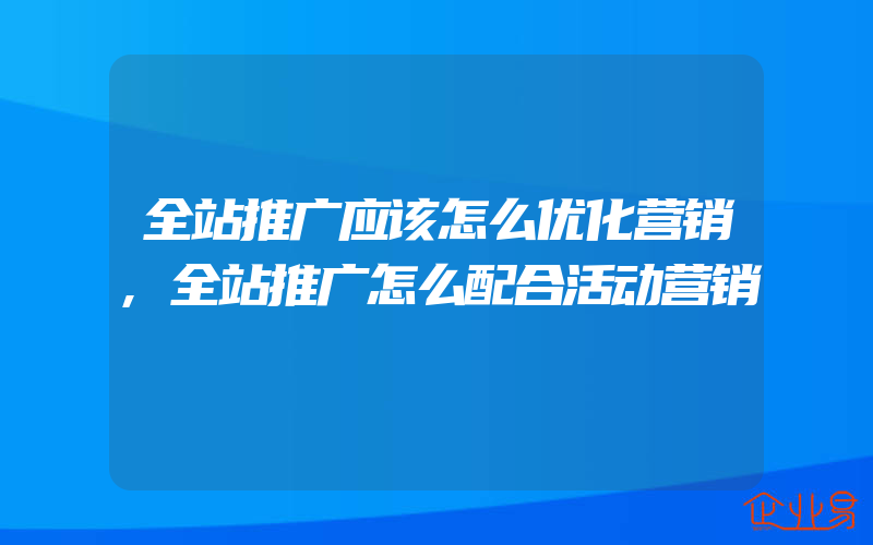 全站推广应该怎么优化营销,全站推广怎么配合活动营销