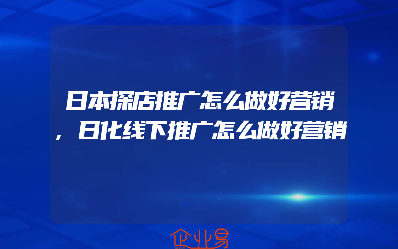 日本探店推广怎么做好营销,日化线下推广怎么做好营销