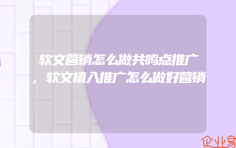 软文营销怎么做共鸣点推广,软文植入推广怎么做好营销