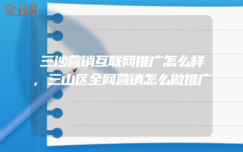 三沙营销互联网推广怎么样,三山区全网营销怎么做推广