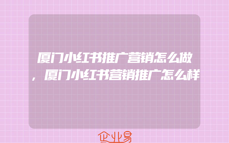 厦门小红书推广营销怎么做,厦门小红书营销推广怎么样