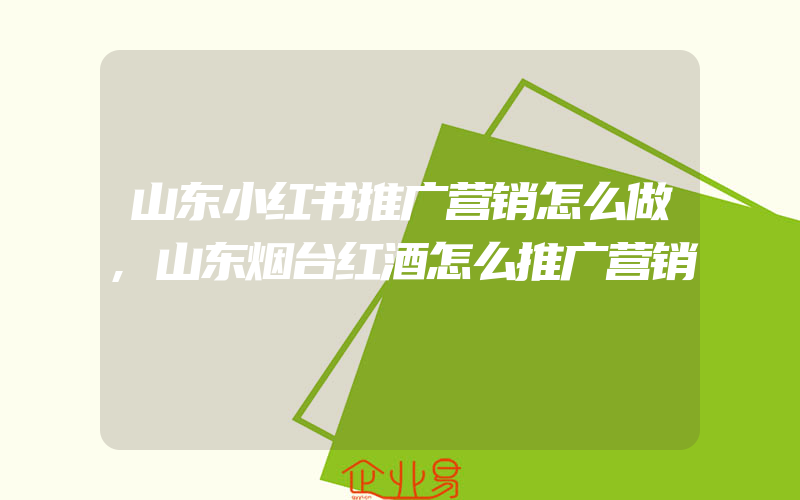 山东小红书推广营销怎么做,山东烟台红酒怎么推广营销