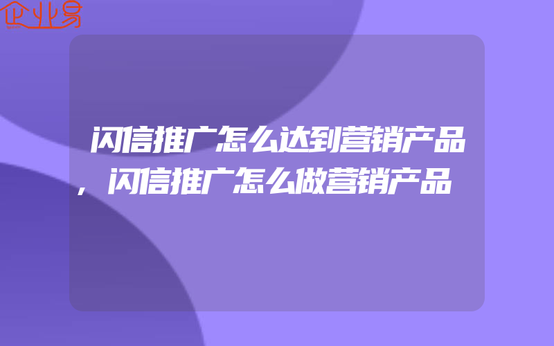 闪信推广怎么达到营销产品,闪信推广怎么做营销产品