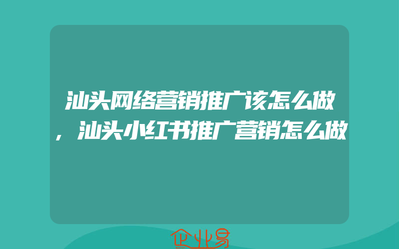 汕头网络营销推广该怎么做,汕头小红书推广营销怎么做