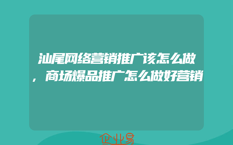 汕尾网络营销推广该怎么做,商场爆品推广怎么做好营销