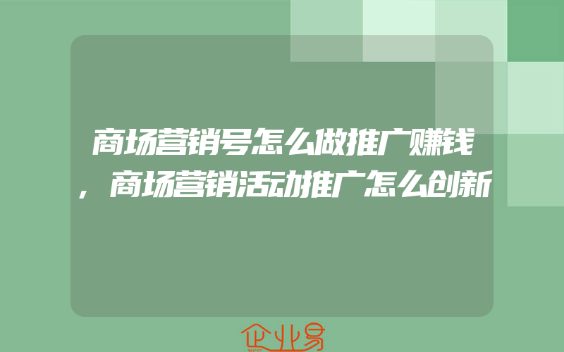 商场营销号怎么做推广赚钱,商场营销活动推广怎么创新