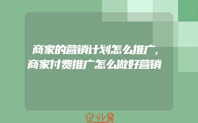 商家的营销计划怎么推广,商家付费推广怎么做好营销