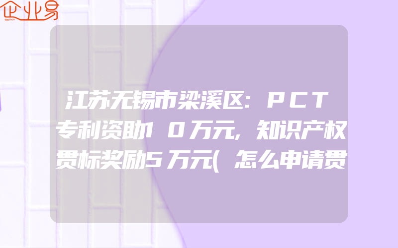 江苏无锡市梁溪区:PCT专利资助10万元,知识产权贯标奖励5万元(怎么申请贯标)