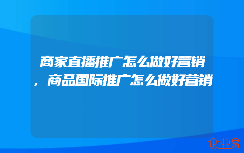 商家直播推广怎么做好营销,商品国际推广怎么做好营销