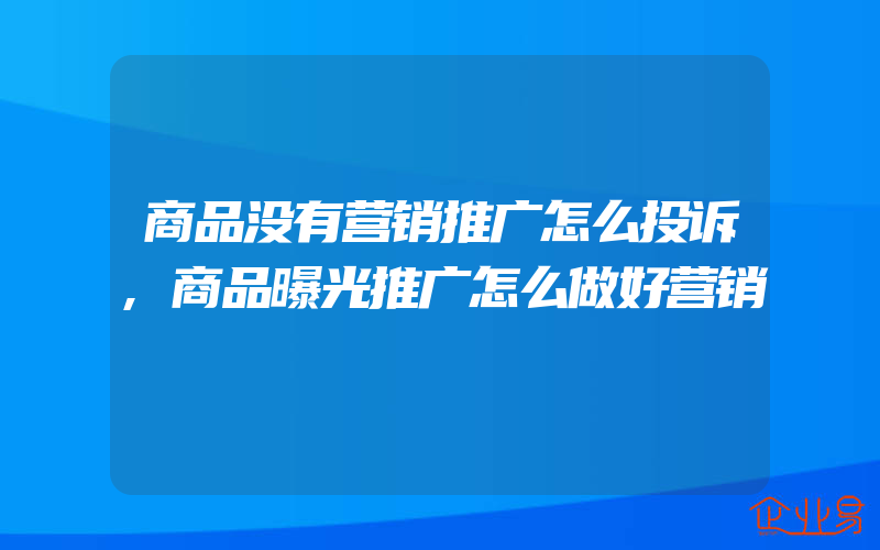 商品没有营销推广怎么投诉,商品曝光推广怎么做好营销