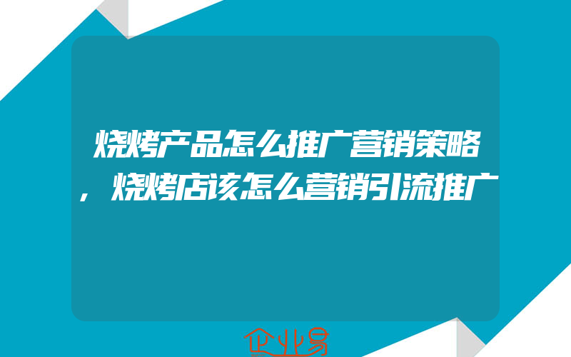 烧烤产品怎么推广营销策略,烧烤店该怎么营销引流推广