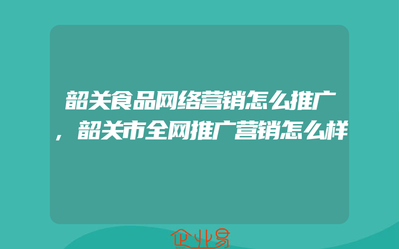 韶关食品网络营销怎么推广,韶关市全网推广营销怎么样