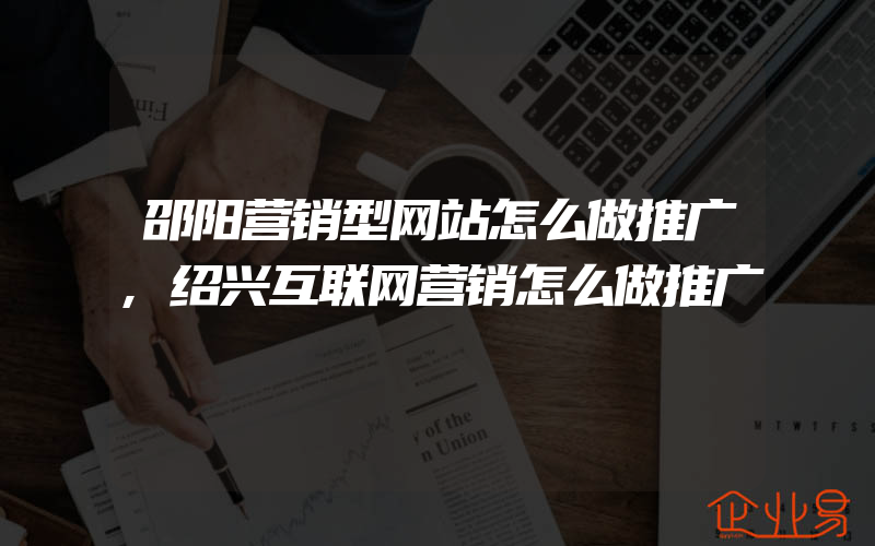 邵阳营销型网站怎么做推广,绍兴互联网营销怎么做推广