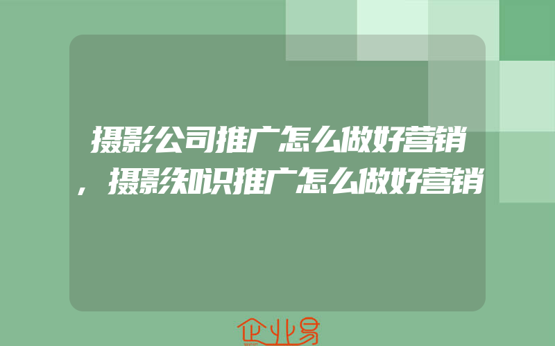 摄影公司推广怎么做好营销,摄影知识推广怎么做好营销