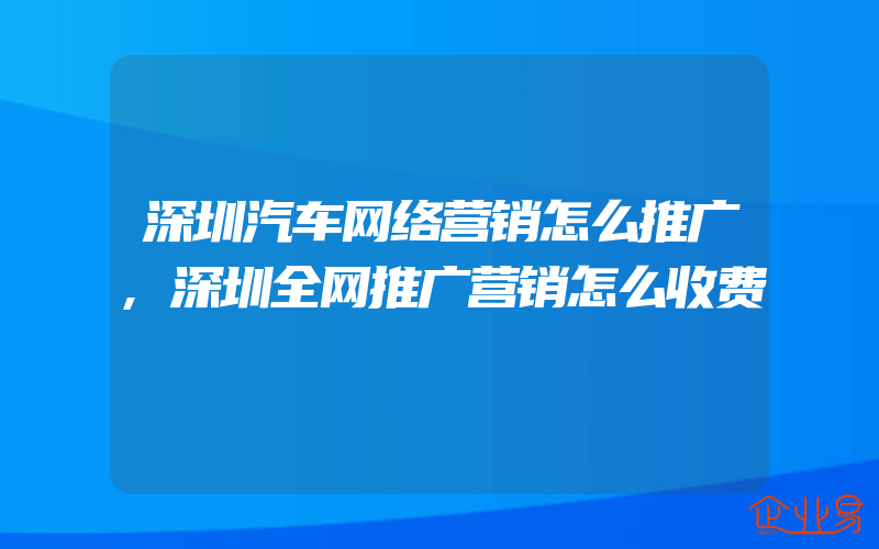 深圳汽车网络营销怎么推广,深圳全网推广营销怎么收费