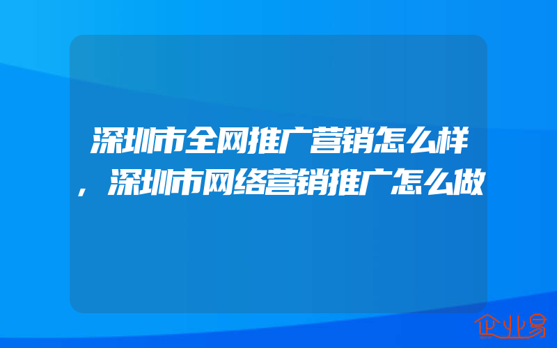 深圳市全网推广营销怎么样,深圳市网络营销推广怎么做