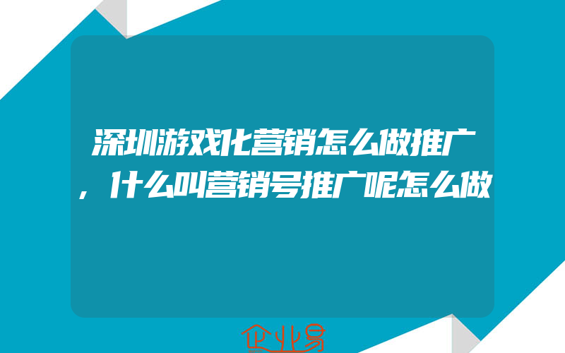 深圳游戏化营销怎么做推广,什么叫营销号推广呢怎么做