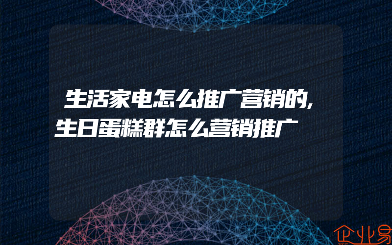 生活家电怎么推广营销的,生日蛋糕群怎么营销推广