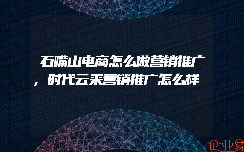 石嘴山电商怎么做营销推广,时代云来营销推广怎么样