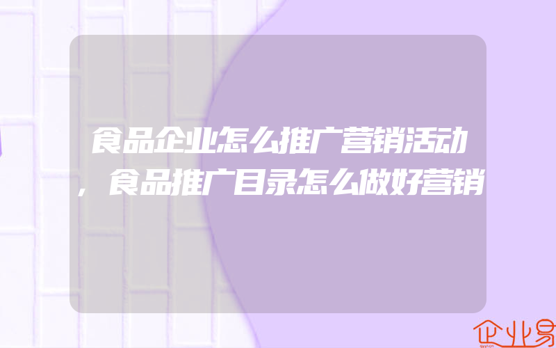 食品企业怎么推广营销活动,食品推广目录怎么做好营销