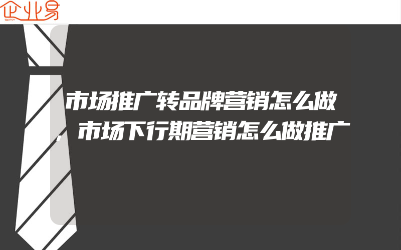 市场推广转品牌营销怎么做,市场下行期营销怎么做推广