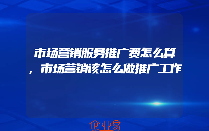 市场营销服务推广费怎么算,市场营销该怎么做推广工作