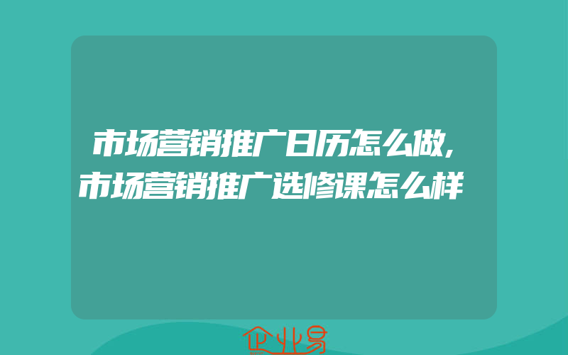 市场营销推广日历怎么做,市场营销推广选修课怎么样