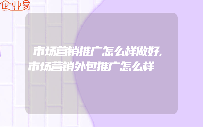 市场营销推广怎么样做好,市场营销外包推广怎么样