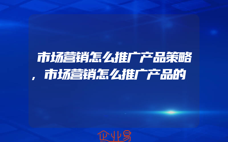 市场营销怎么推广产品策略,市场营销怎么推广产品的