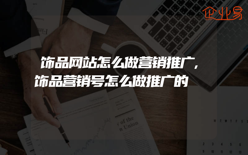 饰品网站怎么做营销推广,饰品营销号怎么做推广的