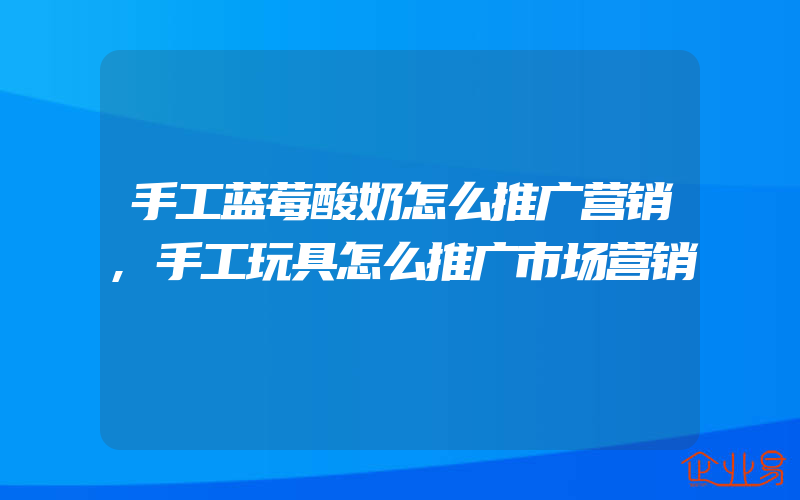 手工蓝莓酸奶怎么推广营销,手工玩具怎么推广市场营销