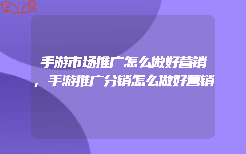 手游市场推广怎么做好营销,手游推广分销怎么做好营销