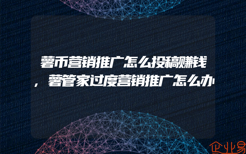 薯币营销推广怎么投稿赚钱,薯管家过度营销推广怎么办