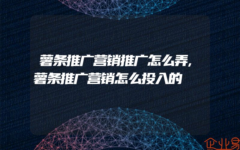 薯条推广营销推广怎么弄,薯条推广营销怎么投入的