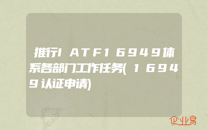 推行IATF16949体系各部门工作任务(16949认证申请)