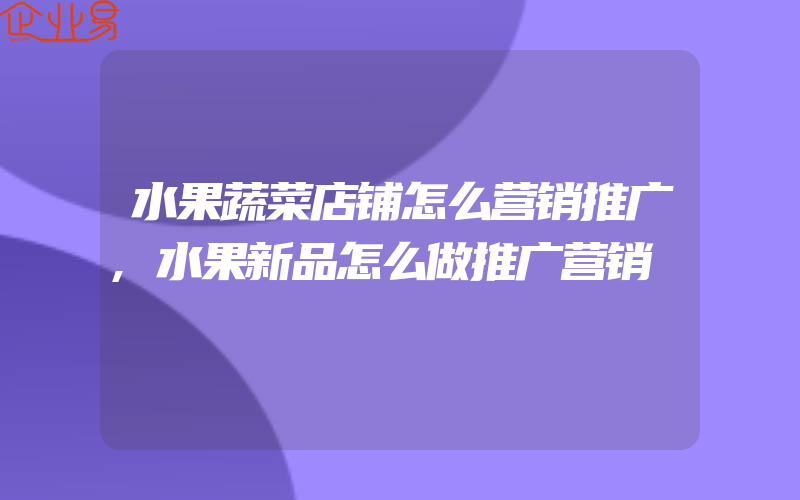 水果蔬菜店铺怎么营销推广,水果新品怎么做推广营销