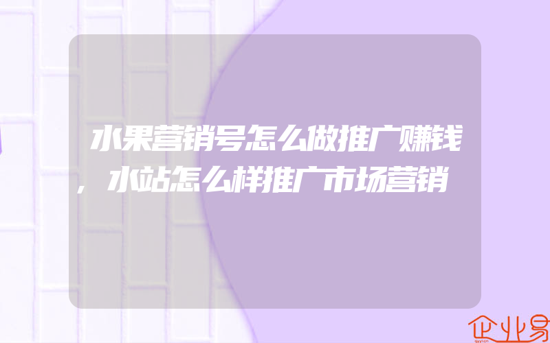 水果营销号怎么做推广赚钱,水站怎么样推广市场营销