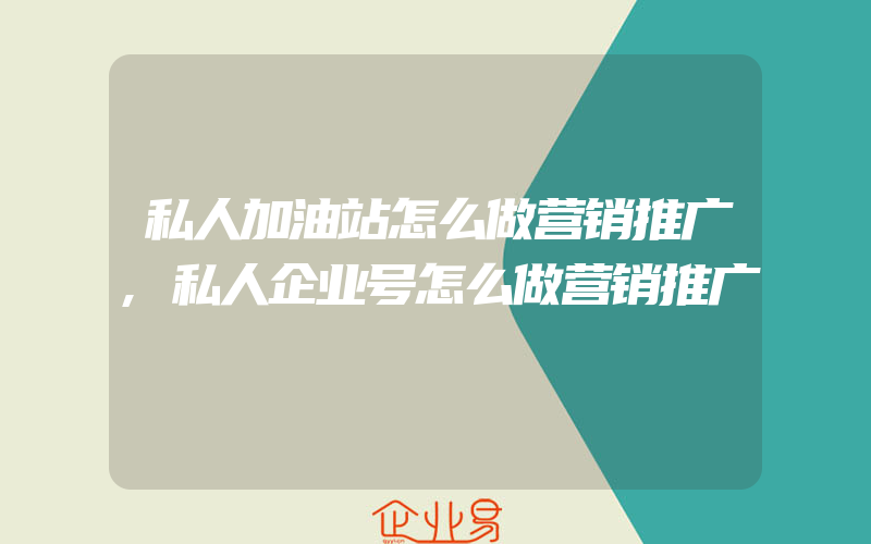 私人加油站怎么做营销推广,私人企业号怎么做营销推广