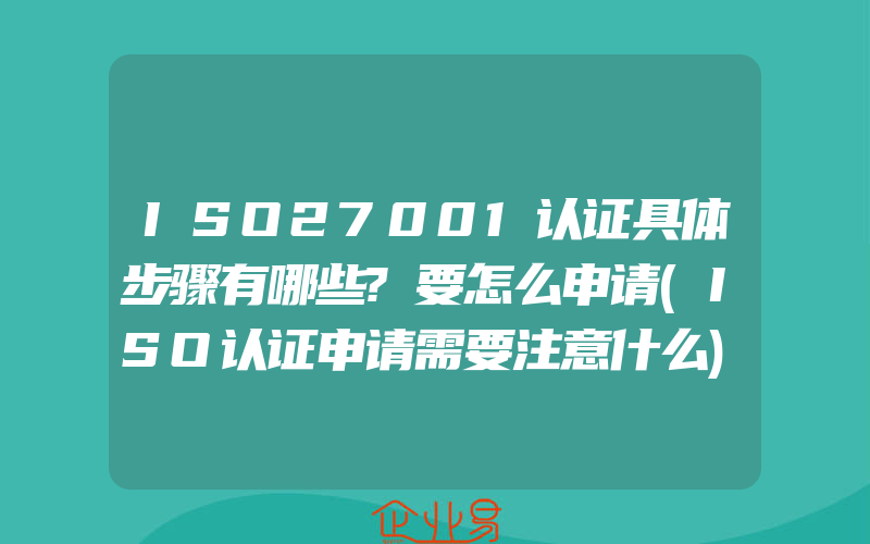 ISO27001认证具体步骤有哪些?要怎么申请(ISO认证申请需要注意什么)