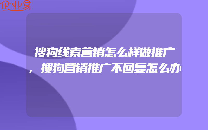 搜狗线索营销怎么样做推广,搜狗营销推广不回复怎么办