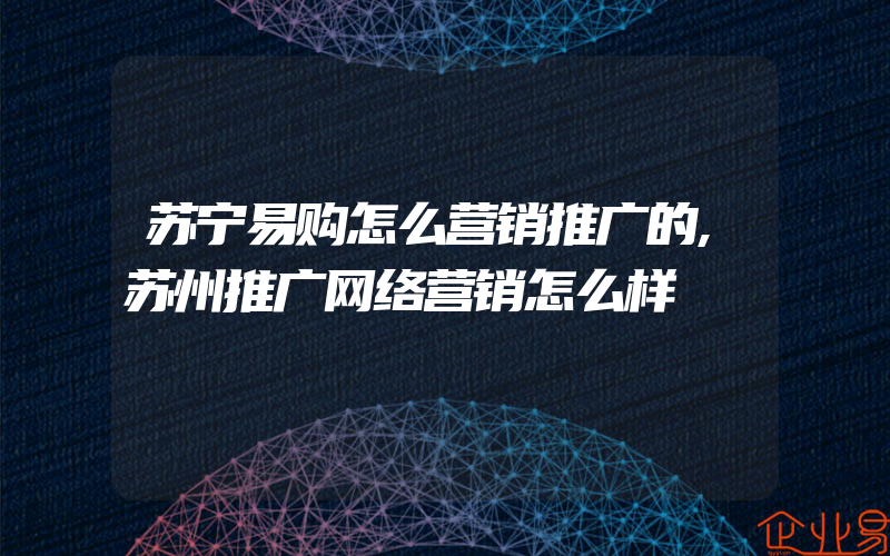 苏宁易购怎么营销推广的,苏州推广网络营销怎么样