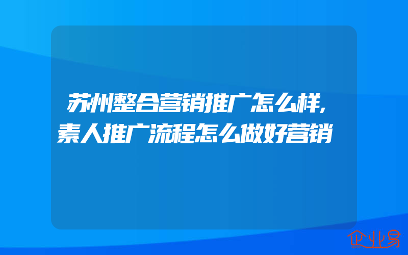 苏州整合营销推广怎么样,素人推广流程怎么做好营销