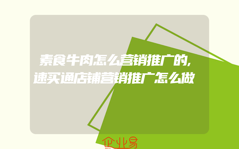 素食牛肉怎么营销推广的,速买通店铺营销推广怎么做