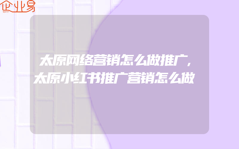 太原网络营销怎么做推广,太原小红书推广营销怎么做