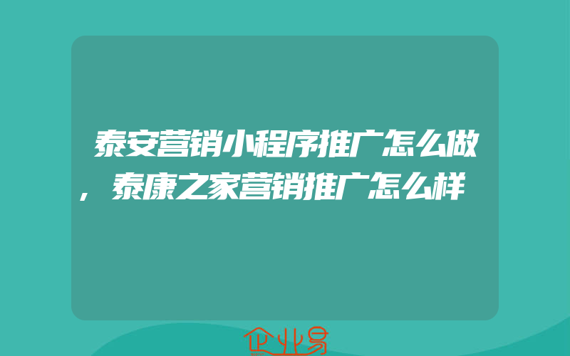 泰安营销小程序推广怎么做,泰康之家营销推广怎么样