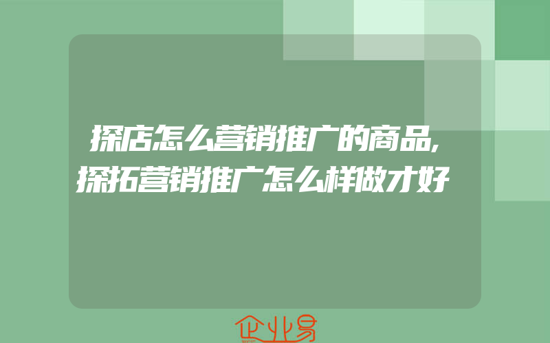 探店怎么营销推广的商品,探拓营销推广怎么样做才好