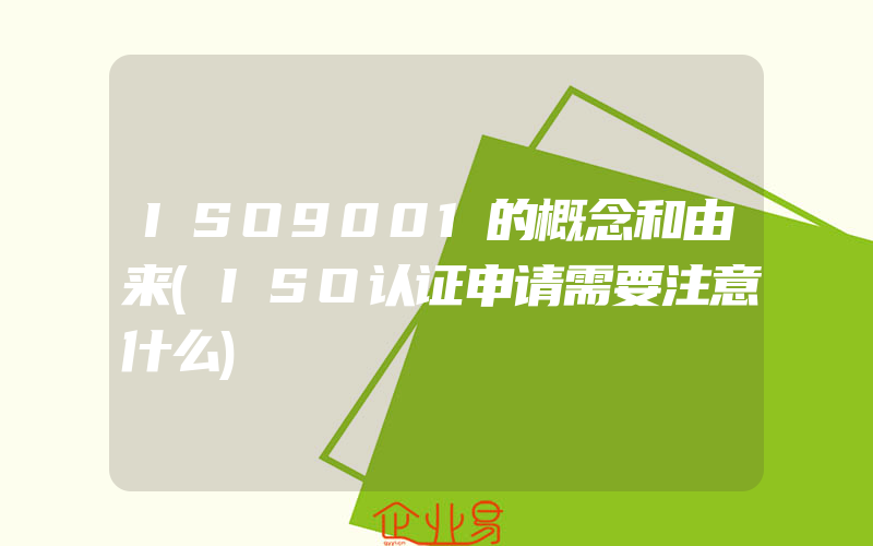 ISO9001的概念和由来(ISO认证申请需要注意什么)