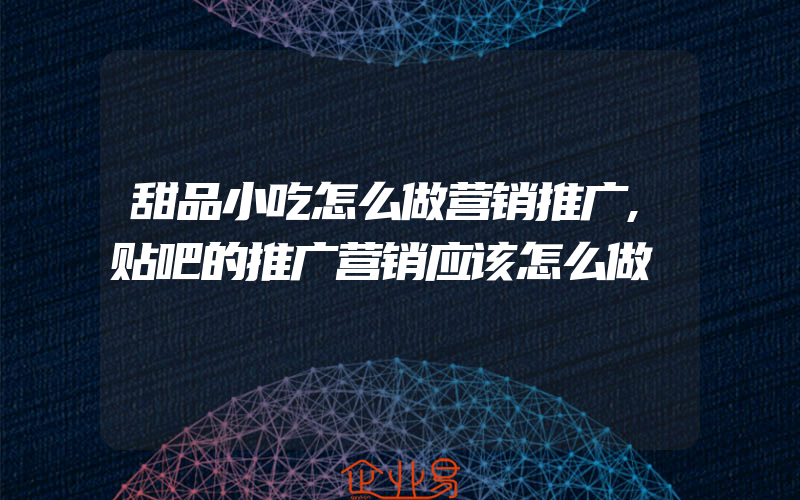 甜品小吃怎么做营销推广,贴吧的推广营销应该怎么做