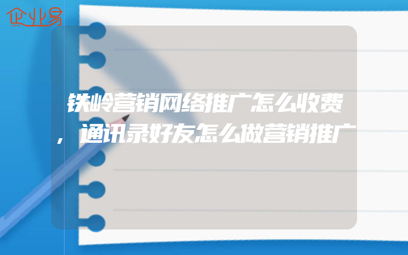 铁岭营销网络推广怎么收费,通讯录好友怎么做营销推广