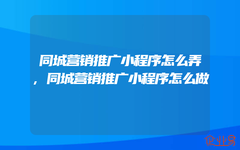 同城营销推广小程序怎么弄,同城营销推广小程序怎么做